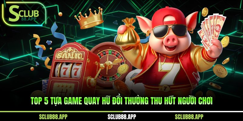 Top 5 tựa game quay hũ đổi thưởng thu hút người chơi